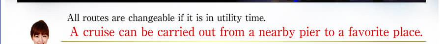 All routs are changeable if it is in utility time. A cruise can be carried out from a nearby pier to a favorite place.