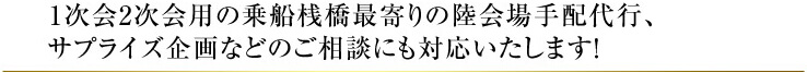 1次会2次会用の乗船桟橋最寄りの陸会場手配代行、サプライズ企画などのご相談にも対応いたします！