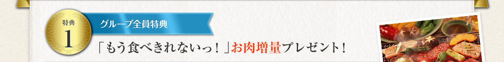 特典１ グループ全員特典「もう食べきれないっ！」お肉増量プレゼント！