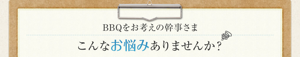 BBQをお考えの幹事さま こんなお悩みありませんか？