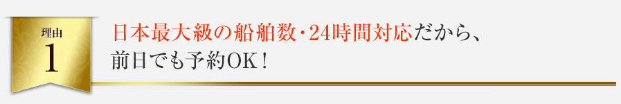 日本最大級の船舶数・24時間対応だから、前日でも予約OK！