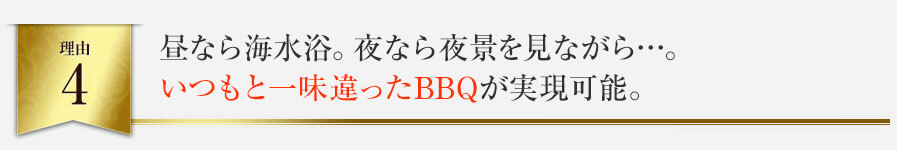 昼なら海水浴。夜なら夜景を見ながら…。いつもと一味違ったBBQが実現可能。