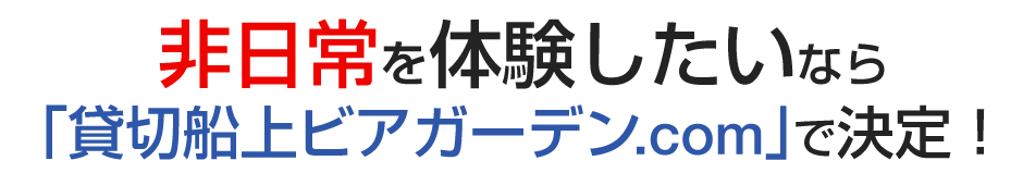 非日常を体験したいなら「貸切船上ビアガーデン.com」で決定！