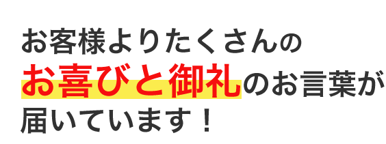 お客様よりたくさんのお喜びと御礼のお言葉が届いています！