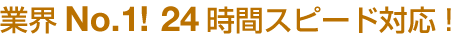 業界No.1! 24時間スピード対応!