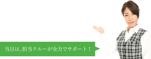 当日は、担当クルーが全力でサポート!