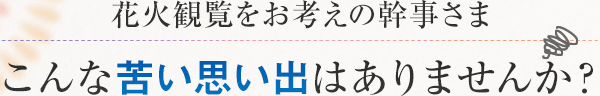 花火観覧をお考えの幹事さま こんな苦い思い出はありませんか？