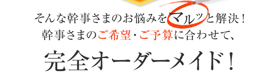 そんな幹事さまのお悩みをマルッと解決！幹事さまのご希望・ご予算に合わせて、完全オーダーメイド！