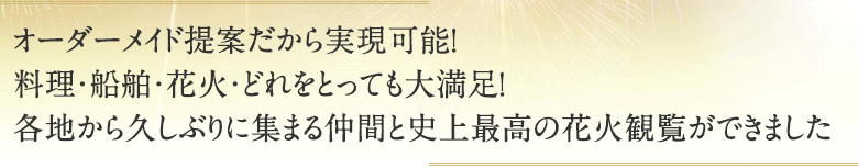 オーダーメイド提案だから実現可能！料理・船舶・花火・どれをとっても大満足！各地から久しぶりに集まる仲間と史上最高の花火観覧ができました