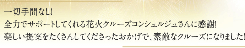 一切手間なし！全力でサポートしてくれる花火クルーズコンシェルジュさんに感謝！楽しい提案をたくさんしてくださったおかげで、素敵なクルーズになりました！