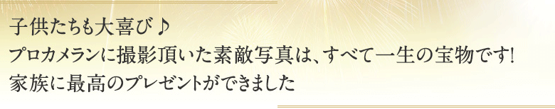 子供たちも大喜び♪プロカメランに撮影頂いた素敵写真は、すべて一生の宝物です！家族に最高のプレゼントができました