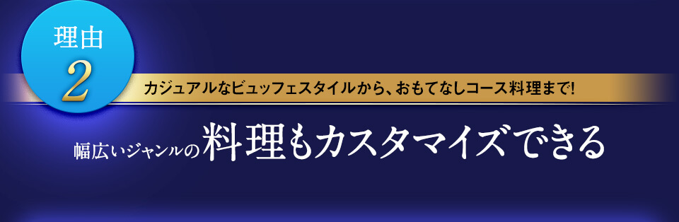 理由2 カジュアルなビュッフェスタイルから、おもてなしコース料理まで! 幅広いジャンルの料理もカスタマイズできる