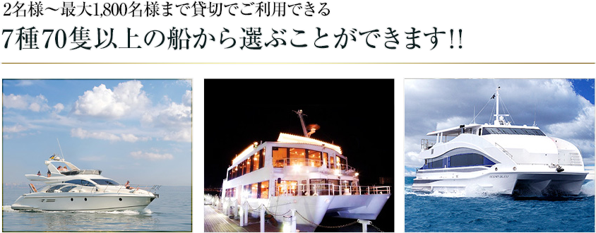 2名様〜最大1,800名様まで貸切でご利用できる、7種70隻以上の船から選ぶことができます！！