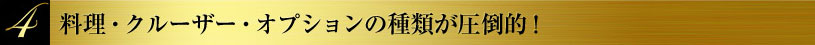 4 料理・クルーザー・オプションの種類が圧倒的!