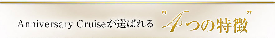 Anniversary Cruiseが選ばれる「４つの特徴」