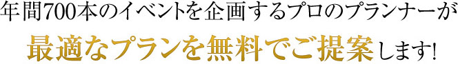 年間700本のイベントを企画するプロのプランナーが最適なプランを無料でご提案します!