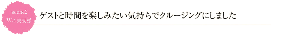 scene2 ゲストと時間を楽しみたい気持ちでクルージングにしました