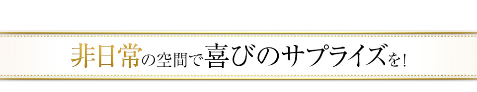 非日常の空間で喜びのサプライズを！