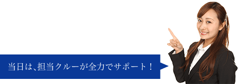 当日は、担当クルーが全力でサポート!