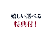 嬉しい選べる特典付き