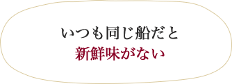 いつも同じ船だと新鮮味がない