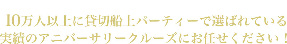 ＼船上パーティーをご検討の幹事様／10万人以上に貸切船上パーティーで選ばれている実績のアニバーサリークルーズにお任せください！