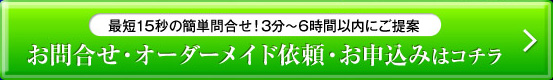 最短15秒の簡単問合せ！3分～6時間以内にご提案 お問合せ・オーダーメイド依頼・お申込みはコチラ