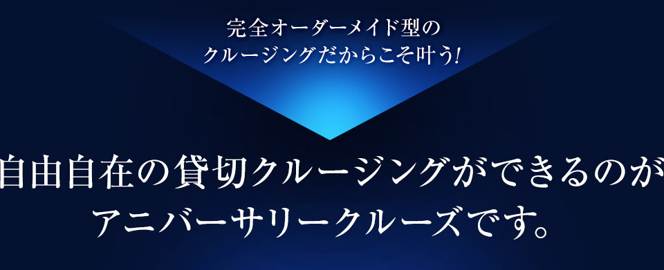 完全オーダーメイド型のクルージングだからこそ叶う！自由自在の貸切クルージングができるのがアニバーサリークルーズです。