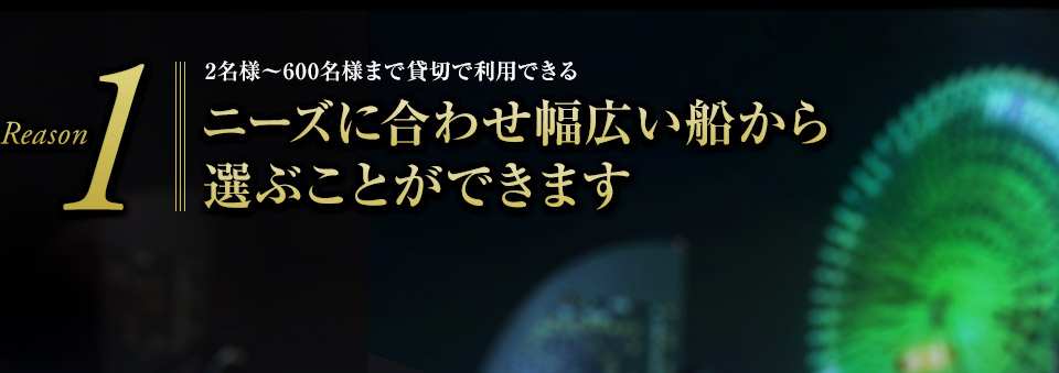 Reason1 2名様～600名様まで貸切で利用できる ニーズに合わせ幅広い船から選ぶことができます