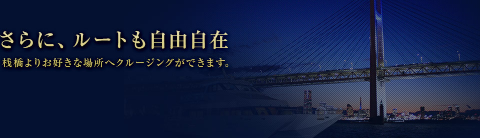 さらに、ルートも自由自在 桟橋よりお好きな場所へクルージングができます。