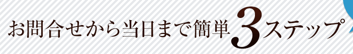 お問合せから当日まで簡単3ステップ