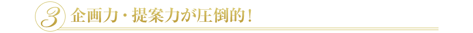 3 企画力・提案力が圧倒的！