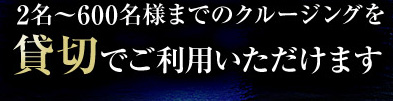 2名～600名様までのクルージングを貸切でご利用いただけます