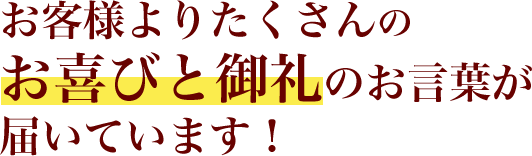 お客様よりたくさんのお喜びと御礼のお言葉が届いています！