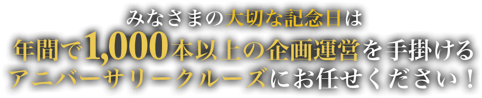 みなさまの大切な記念日は年間で1,000本以上の企画運営を手掛けるアニバーサリークルーズにお任せください