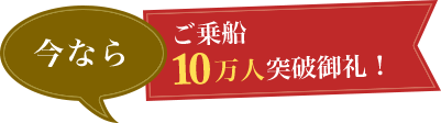 今なら、ご乗船10万人突破御礼！