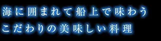 海に囲まれて船上で味わうこだわりの美味しい料理