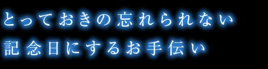 とっておきの忘れられない記念日にするお手伝い