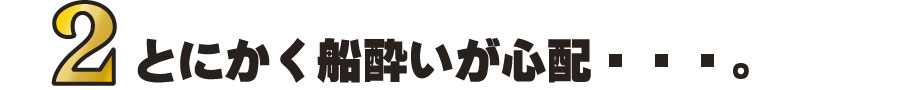 2とにかく船酔が心配…。