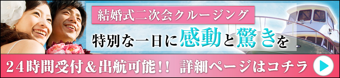 結婚式二次会クルージング、特別な一日に感動と驚きを、24時間受付＆出航可能！！詳細ページはコチラ