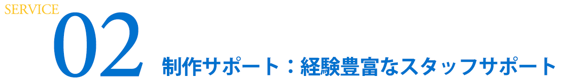 SERVICE2　制作サポート：経験豊富なスタッフサポート